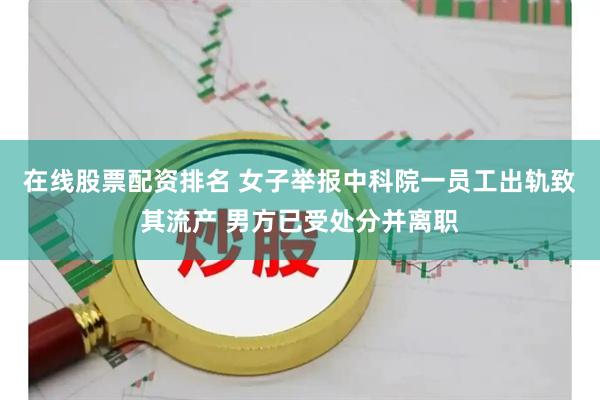 在线股票配资排名 女子举报中科院一员工出轨致其流产 男方已受处分并离职