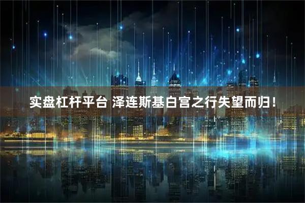 实盘杠杆平台 泽连斯基白宫之行失望而归！