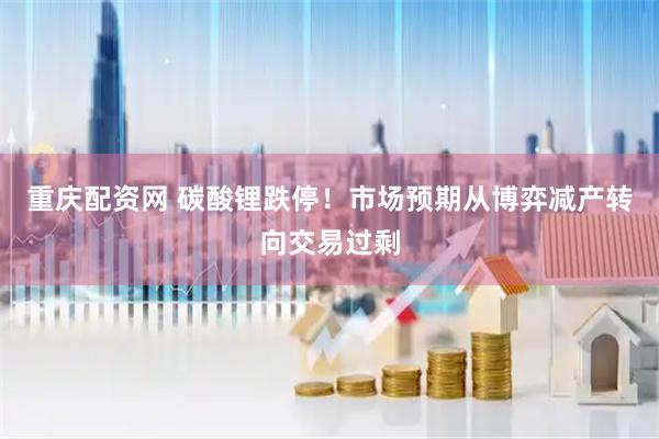 重庆配资网 碳酸锂跌停！市场预期从博弈减产转向交易过剩