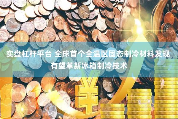 实盘杠杆平台 全球首个全温区固态制冷材料发现 有望革新冰箱制冷技术