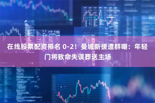 在线股票配资排名 0-2！曼城新援遭群嘲：年轻门将致命失误葬送主场