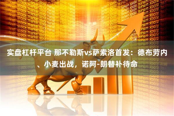 实盘杠杆平台 那不勒斯vs萨索洛首发：德布劳内、小麦出战，诺阿-朗替补待命