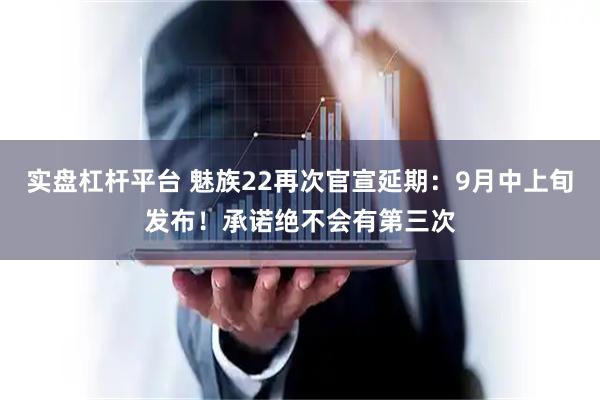 实盘杠杆平台 魅族22再次官宣延期：9月中上旬发布！承诺绝不会有第三次