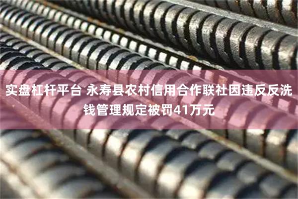 实盘杠杆平台 永寿县农村信用合作联社因违反反洗钱管理规定被罚41万元