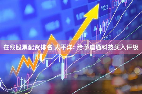在线股票配资排名 太平洋: 给予道通科技买入评级
