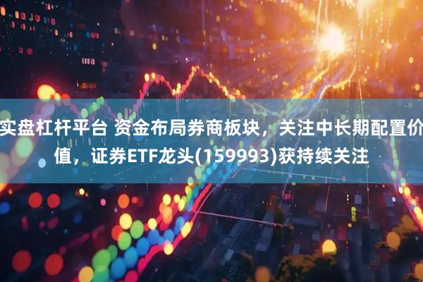 实盘杠杆平台 资金布局券商板块，关注中长期配置价值，证券ETF龙头(159993)获持续关注