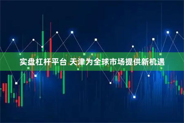 实盘杠杆平台 天津为全球市场提供新机遇