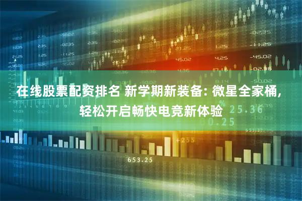 在线股票配资排名 新学期新装备: 微星全家桶, 轻松开启畅快电竞新体验
