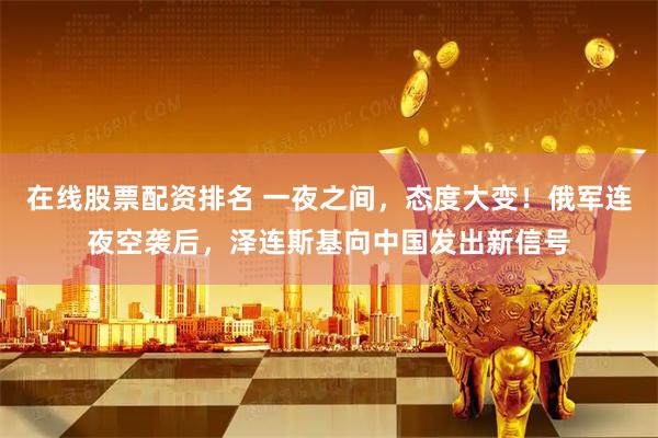在线股票配资排名 一夜之间，态度大变！俄军连夜空袭后，泽连斯基向中国发出新信号