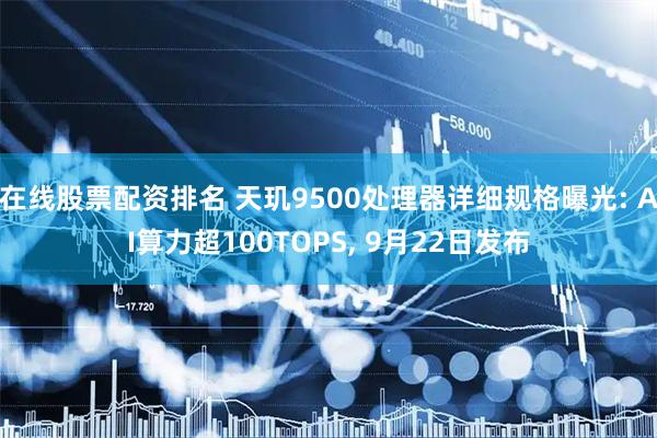 在线股票配资排名 天玑9500处理器详细规格曝光: AI算力超100TOPS, 9月22日发布