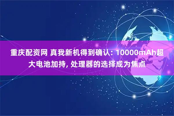 重庆配资网 真我新机得到确认: 10000mAh超大电池加持, 处理器的选择成为焦点