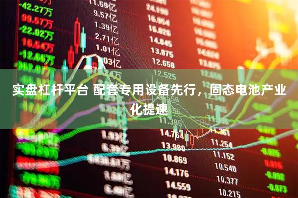 实盘杠杆平台 配套专用设备先行，固态电池产业化提速