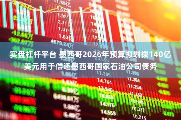 实盘杠杆平台 墨西哥2026年预算拟划拨140亿美元用于偿还墨西哥国家石油公司债务