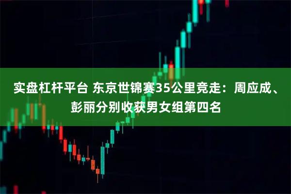实盘杠杆平台 东京世锦赛35公里竞走：周应成、彭丽分别收获男女组第四名