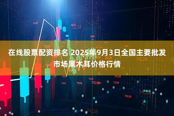 在线股票配资排名 2025年9月3日全国主要批发市场黑木耳价格行情