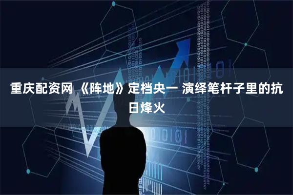 重庆配资网 《阵地》定档央一 演绎笔杆子里的抗日烽火