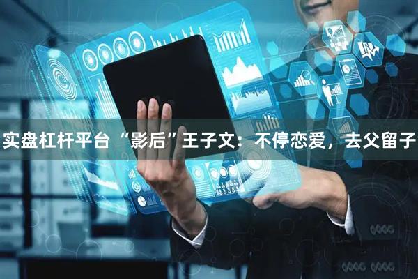 实盘杠杆平台 “影后”王子文：不停恋爱，去父留子