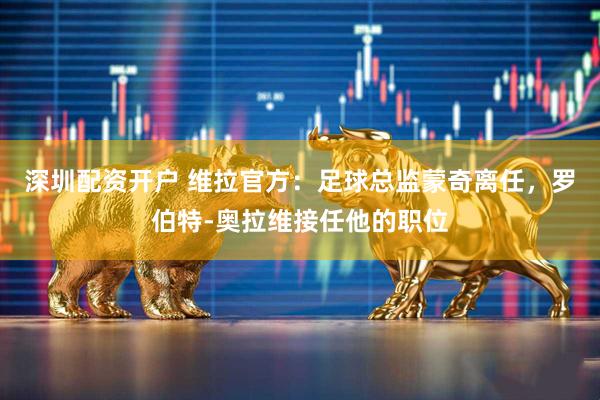 深圳配资开户 维拉官方：足球总监蒙奇离任，罗伯特-奥拉维接任他的职位