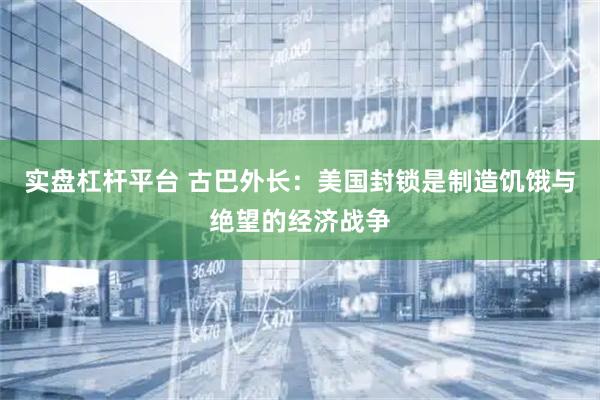 实盘杠杆平台 古巴外长：美国封锁是制造饥饿与绝望的经济战争
