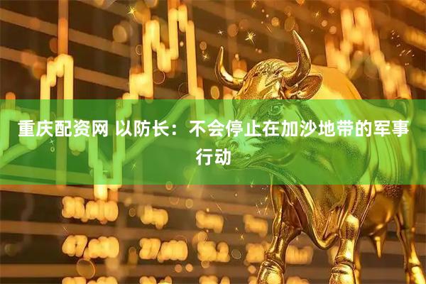 重庆配资网 以防长：不会停止在加沙地带的军事行动
