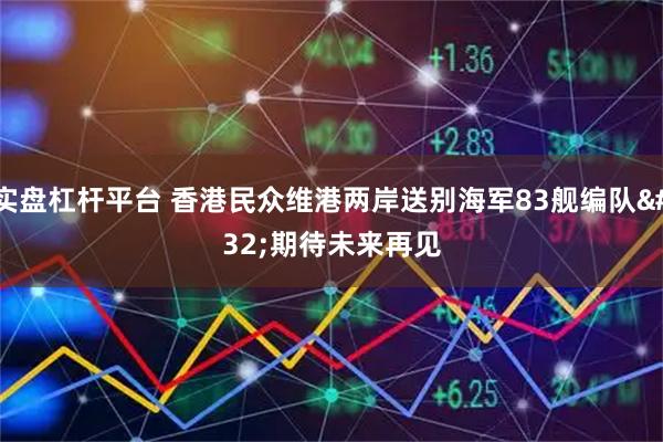 实盘杠杆平台 香港民众维港两岸送别海军83舰编队 期待未来再见