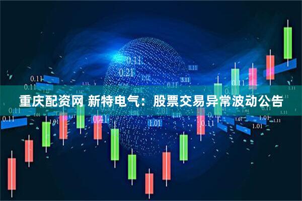 重庆配资网 新特电气：股票交易异常波动公告