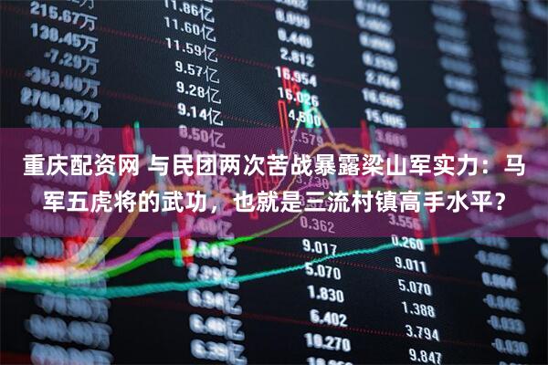 重庆配资网 与民团两次苦战暴露梁山军实力：马军五虎将的武功，也就是三流村镇高手水平？