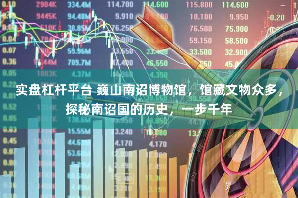 实盘杠杆平台 巍山南诏博物馆，馆藏文物众多，探秘南诏国的历史，一步千年