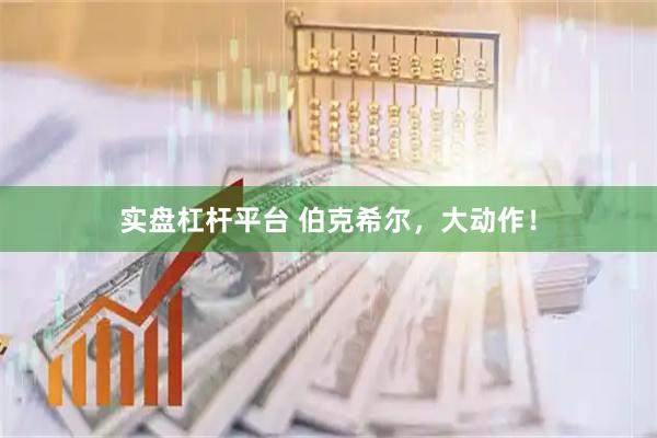 实盘杠杆平台 伯克希尔，大动作！