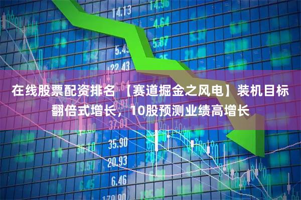 在线股票配资排名 【赛道掘金之风电】装机目标翻倍式增长，10股预测业绩高增长