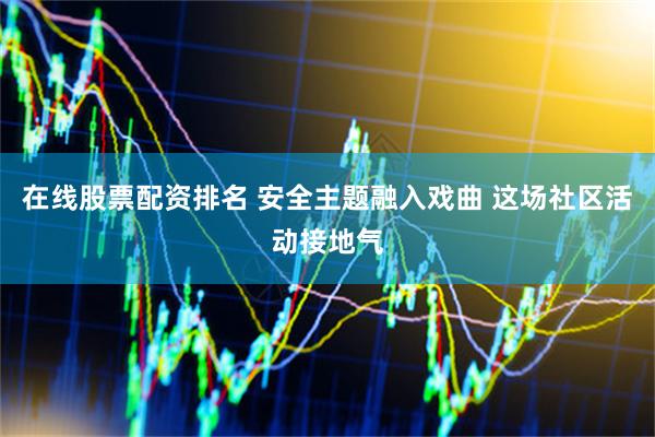 在线股票配资排名 安全主题融入戏曲 这场社区活动接地气