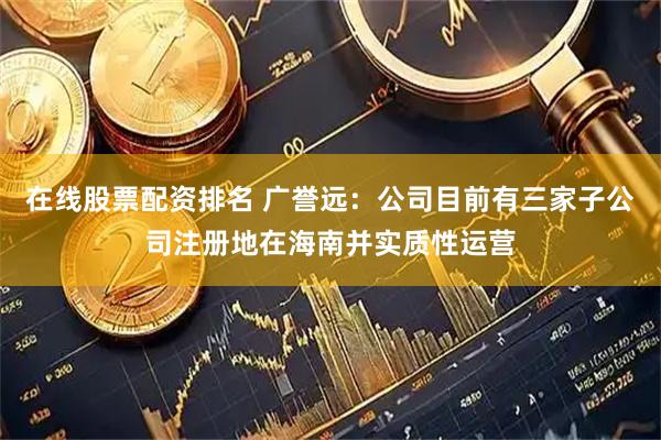 在线股票配资排名 广誉远：公司目前有三家子公司注册地在海南并实质性运营