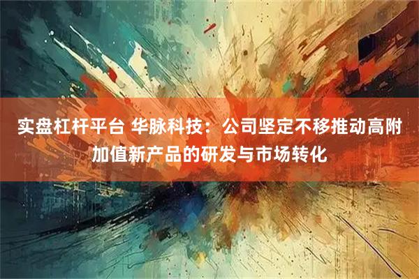 实盘杠杆平台 华脉科技：公司坚定不移推动高附加值新产品的研发与市场转化