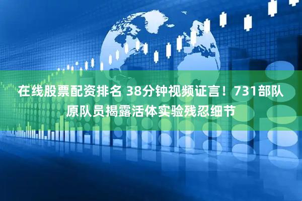 在线股票配资排名 38分钟视频证言！731部队原队员揭露活体实验残忍细节