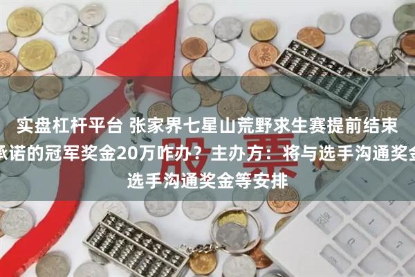 实盘杠杆平台 张家界七星山荒野求生赛提前结束，此前承诺的冠军奖金20万咋办？主办方：将与选手沟通奖金等安排