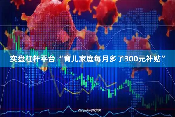 实盘杠杆平台 “育儿家庭每月多了300元补贴”
