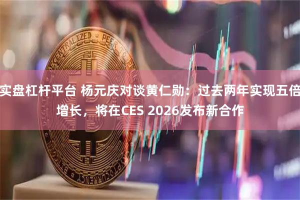 实盘杠杆平台 杨元庆对谈黄仁勋：过去两年实现五倍增长，将在CES 2026发布新合作
