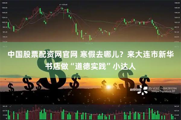 中国股票配资网官网 寒假去哪儿？来大连市新华书店做“道德实践”小达人