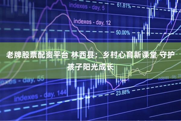 老牌股票配资平台 林西县：乡村心育新课堂 守护孩子阳光成长