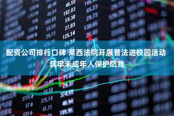 配资公司排行口碑 莱西法院开展普法进校园活动 筑牢未成年人保护防线