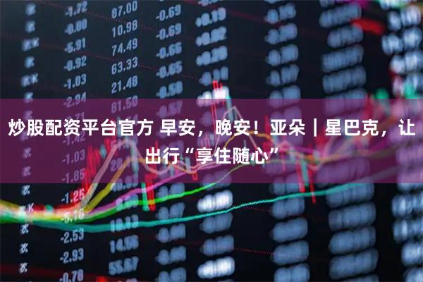 炒股配资平台官方 早安，晚安！亚朵｜星巴克，让出行“享住随心”