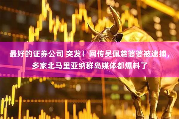 最好的证券公司 突发！网传吴佩慈婆婆被逮捕，多家北马里亚纳群岛媒体都爆料了