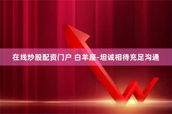 在线炒股配资门户 白羊座-坦诚相待充足沟通