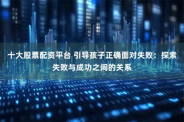 十大股票配资平台 引导孩子正确面对失败：探索失败与成功之间的关系