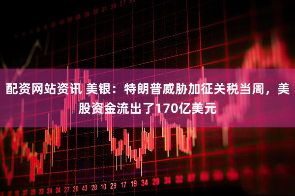 配资网站资讯 美银：特朗普威胁加征关税当周，美股资金流出了170亿美元