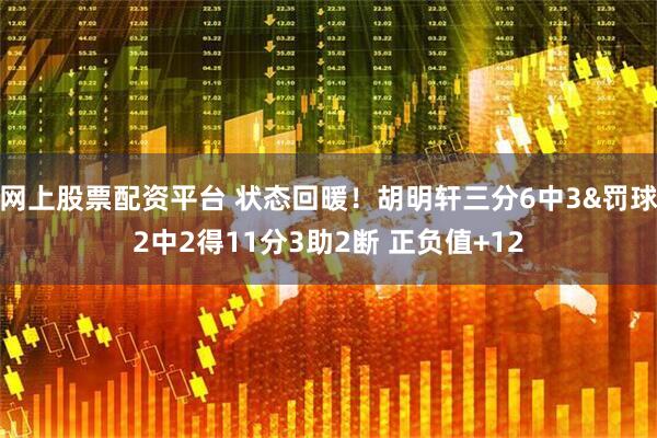 网上股票配资平台 状态回暖！胡明轩三分6中3&罚球2中2得11分3助2断 正负值+12