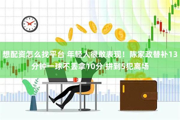 想配资怎么找平台 年轻人很敢表现！陈家政替补13分钟一球不丢拿10分 拼到5犯离场