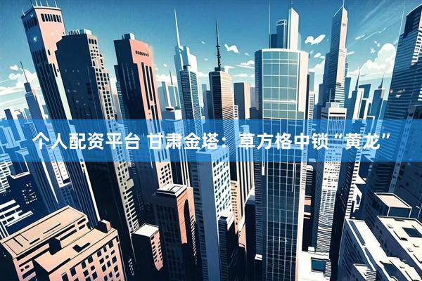 个人配资平台 甘肃金塔：草方格中锁“黄龙”