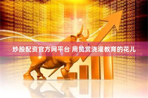 炒股配资官方网平台 用赞赏浇灌教育的花儿