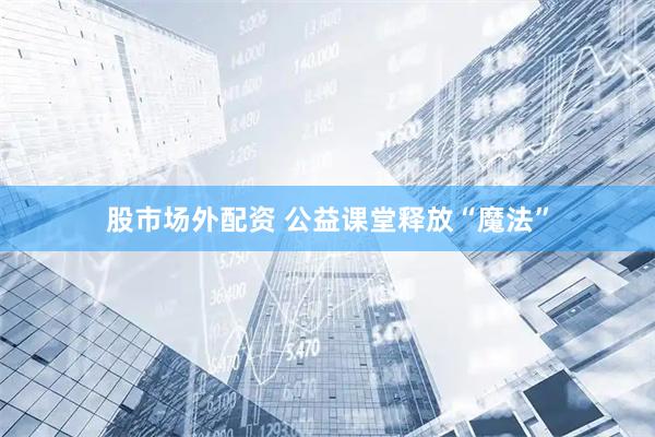 股市场外配资 公益课堂释放“魔法”